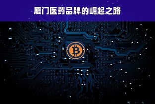 厦门医药品牌的崛起之路