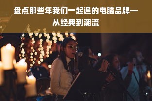 盘点那些年我们一起追的电脑品牌—从经典到潮流