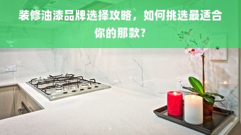 装修油漆品牌选择攻略，如何挑选最适合你的那款？