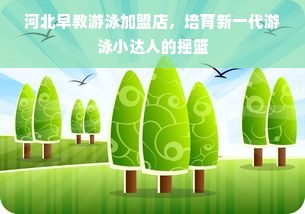 河北早教游泳加盟店，培育新一代游泳小达人的摇篮