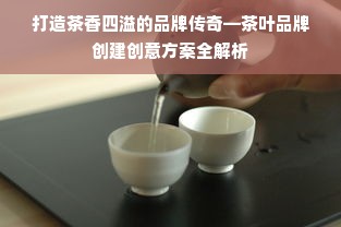 打造茶香四溢的品牌传奇—茶叶品牌创建创意方案全解析