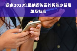 盘点2023年最值得购买的智能冰箱品牌及特点