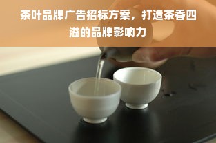 茶叶品牌广告招标方案，打造茶香四溢的品牌影响力