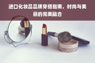 进口化妆品品牌穿搭指南，时尚与美丽的完美融合