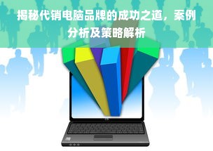 揭秘代销电脑品牌的成功之道，案例分析及策略解析