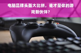 电脑品牌头盔大比拼，谁才是你的游戏新伙伴？