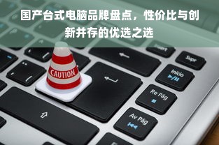 国产台式电脑品牌盘点，性价比与创新并存的优选之选