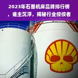 2023年石墨机床品牌排行榜，谁主沉浮，揭秘行业佼佼者！