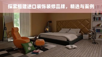 探索福建进口装饰装修品牌，精选与案例