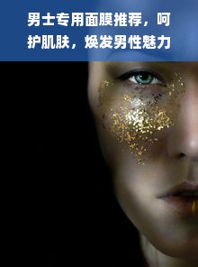 男士专用面膜推荐，呵护肌肤，焕发男性魅力！