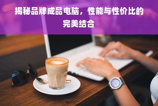 揭秘品牌成品电脑，性能与性价比的完美结合