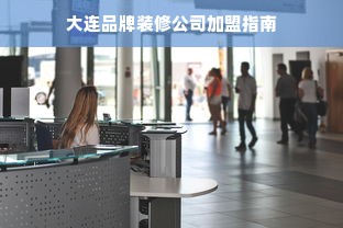 大连品牌装修公司加盟指南