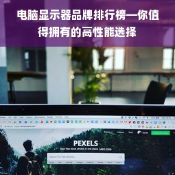 电脑显示器品牌排行榜—你值得拥有的高性能选择