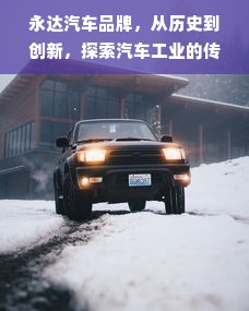 永达汽车品牌，从历史到创新，探索汽车工业的传承与未来