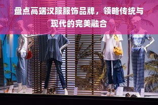 盘点高端汉服服饰品牌，领略传统与现代的完美融合