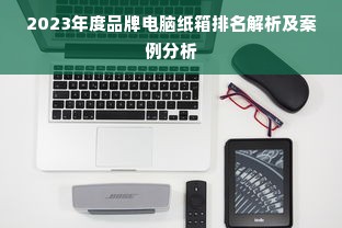 2023年度品牌电脑纸箱排名解析及案例分析
