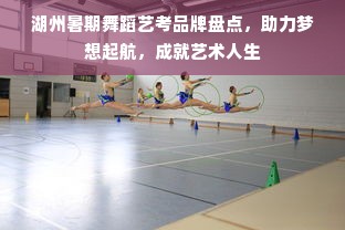 湖州暑期舞蹈艺考品牌盘点，助力梦想起航，成就艺术人生