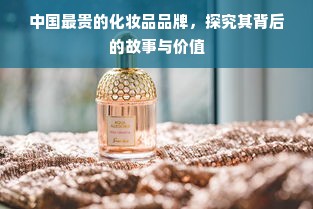 中国最贵的化妆品品牌，探究其背后的故事与价值