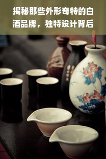 揭秘那些外形奇特的白酒品牌，独特设计背后的故事