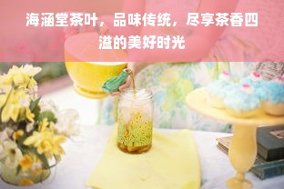 海涵堂茶叶，品味传统，尽享茶香四溢的美好时光