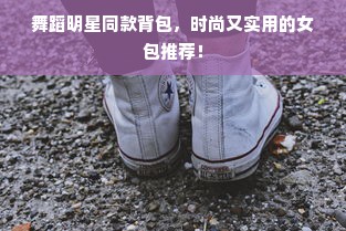 舞蹈明星同款背包，时尚又实用的女包推荐！