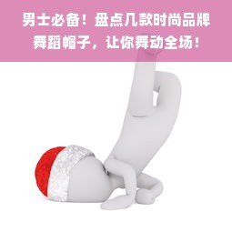 男士必备！盘点几款时尚品牌舞蹈帽子，让你舞动全场！