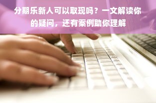 分期乐新人可以取现吗？一文解读你的疑问，还有案例助你理解