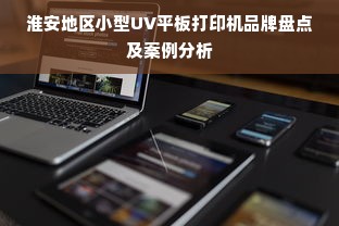 淮安地区小型UV平板打印机品牌盘点及案例分析