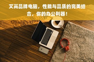 艾高品牌电脑，性能与品质的完美结合，你的办公利器！