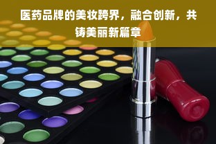 医药品牌的美妆跨界，融合创新，共铸美丽新篇章