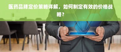 医药品牌定价策略详解，如何制定有效的价格战略？