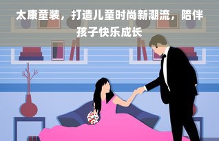 太康童装，打造儿童时尚新潮流，陪伴孩子快乐成长
