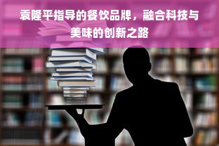 袁隆平指导的餐饮品牌，融合科技与美味的创新之路