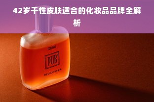 42岁干性皮肤适合的化妆品品牌全解析