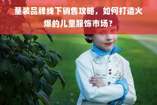童装品牌线下销售攻略，如何打造火爆的儿童服饰市场？