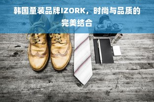 韩国童装品牌IZORK，时尚与品质的完美结合