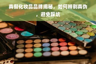 真假化妆品品牌揭秘，如何辨别真伪，避免踩坑