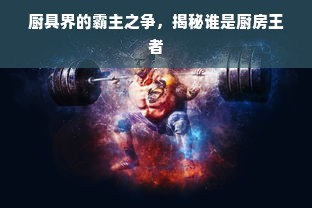 厨具界的霸主之争，揭秘谁是厨房王者