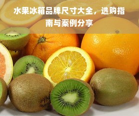 水果冰箱品牌尺寸大全，选购指南与案例分享