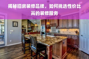 揭秘旧房装修品牌，如何挑选性价比高的装修服务