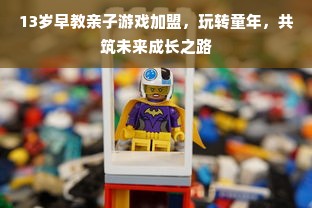 13岁早教亲子游戏加盟，玩转童年，共筑未来成长之路