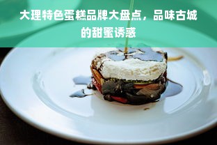 大理特色蛋糕品牌大盘点，品味古城的甜蜜诱惑