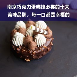 南京巧克力蛋糕控必尝的十大美味品牌，每一口都是幸福的味道！