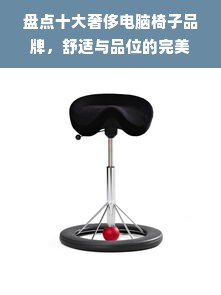 盘点十大奢侈电脑椅子品牌，舒适与品位的完美结合！
