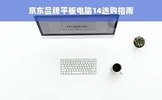 京东品牌平板电脑14选购指南