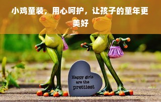 小鸡童装，用心呵护，让孩子的童年更美好