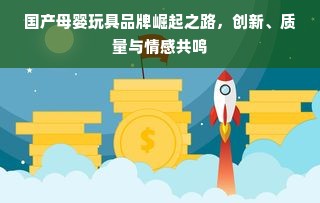 国产母婴玩具品牌崛起之路，创新、质量与情感共鸣