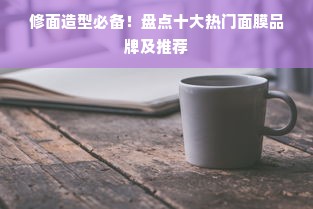修面造型必备！盘点十大热门面膜品牌及推荐