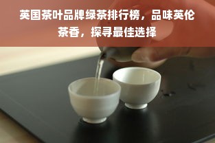英国茶叶品牌绿茶排行榜，品味英伦茶香，探寻最佳选择