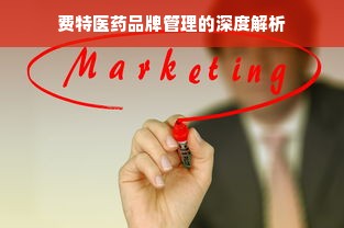 费特医药品牌管理的深度解析